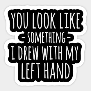 You Look Like Something I Drew With My Left Hand Funny Sarcastic Sticker